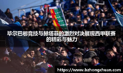 毕尔巴鄂竞技与赫塔菲的激烈对决展现西甲联赛的精彩与魅力
