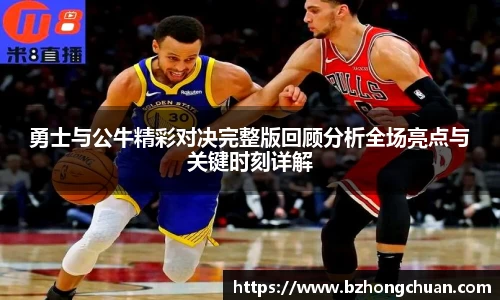 勇士与公牛精彩对决完整版回顾分析全场亮点与关键时刻详解