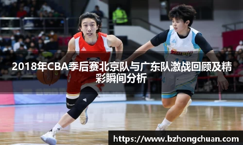 2018年CBA季后赛北京队与广东队激战回顾及精彩瞬间分析
