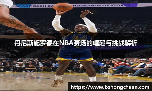 丹尼斯施罗德在NBA赛场的崛起与挑战解析