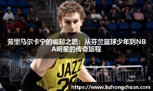 劳里马尔卡宁的崛起之路：从芬兰篮球少年到NBA明星的传奇旅程