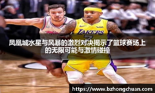 凤凰城水星与风暴的激烈对决揭示了篮球赛场上的无限可能与激情碰撞