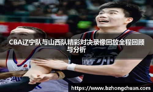 CBA辽宁队与山西队精彩对决录像回放全程回顾与分析