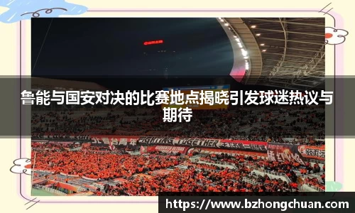 鲁能与国安对决的比赛地点揭晓引发球迷热议与期待
