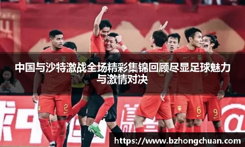 中国与沙特激战全场精彩集锦回顾尽显足球魅力与激情对决