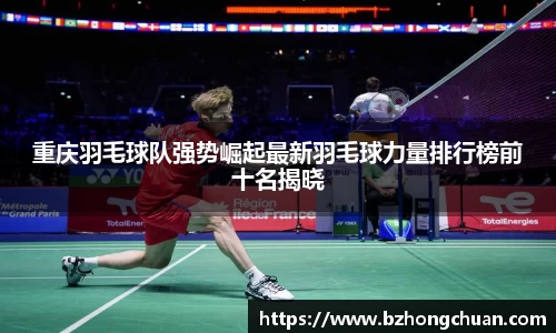 重庆羽毛球队强势崛起最新羽毛球力量排行榜前十名揭晓